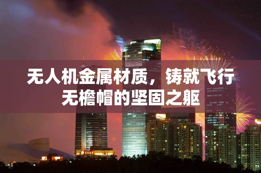 无人机金属材质，铸就飞行无檐帽的坚固之躯
