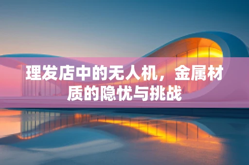 理发店中的无人机，金属材质的隐忧与挑战