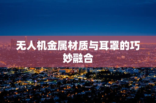 无人机金属材质与耳罩的巧妙融合
