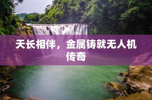 天长相伴，金属铸就无人机传奇