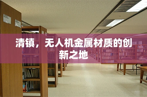 清镇，无人机金属材质的创新之地