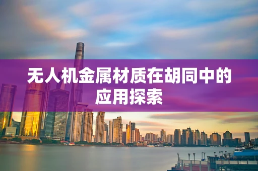 无人机金属材质在胡同中的应用探索