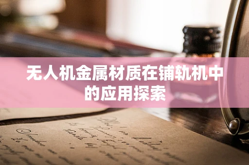 无人机金属材质在铺轨机中的应用探索