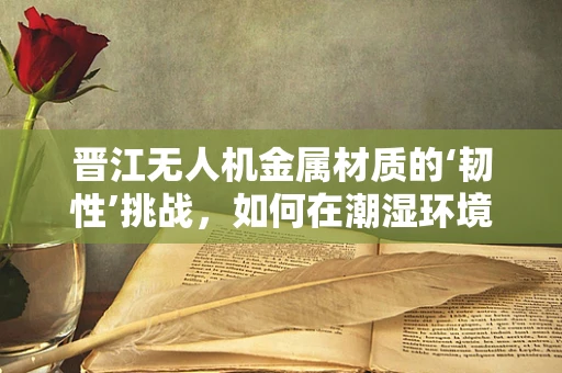 晋江无人机金属材质的‘韧性’挑战，如何在潮湿环境下保持飞行稳定？