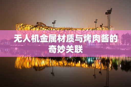 无人机金属材质与烤肉酱的奇妙关联
