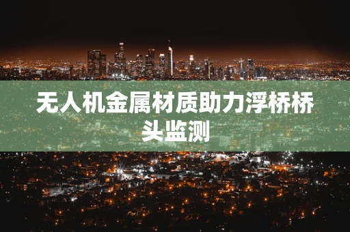 无人机金属材质助力浮桥桥头监测