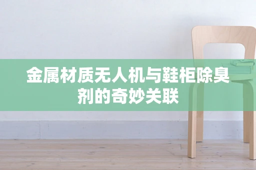 金属材质无人机与鞋柜除臭剂的奇妙关联