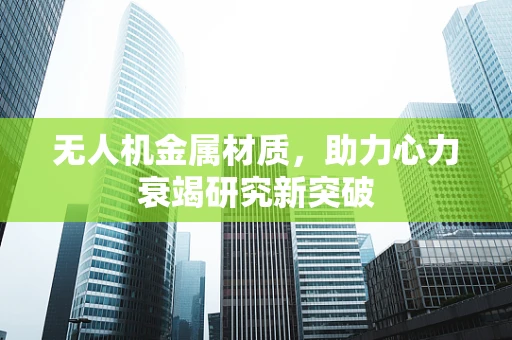 无人机金属材质，助力心力衰竭研究新突破