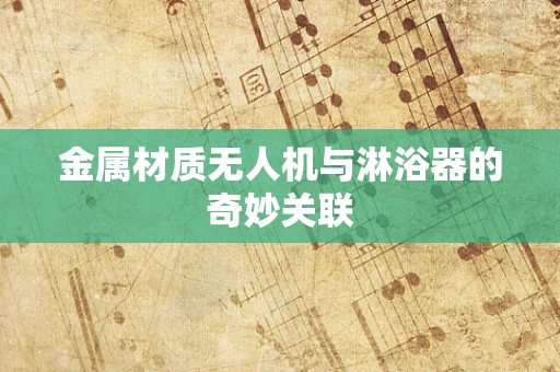 金属材质无人机与淋浴器的奇妙关联