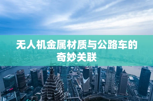 无人机金属材质与公路车的奇妙关联