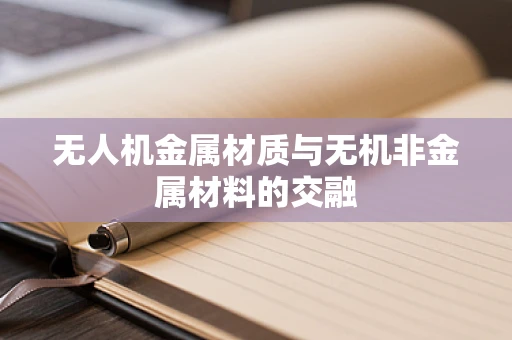 无人机金属材质与无机非金属材料的交融