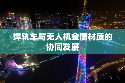 焊轨车与无人机金属材质的协同发展