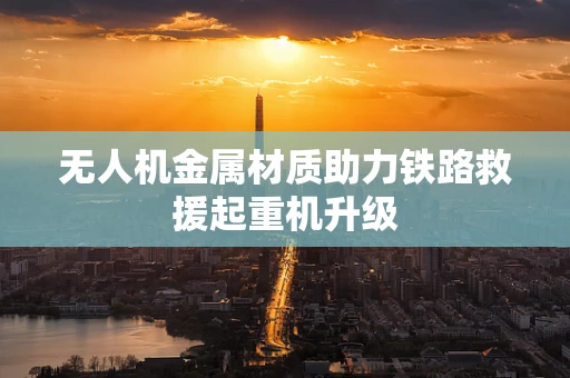 无人机金属材质助力铁路救援起重机升级