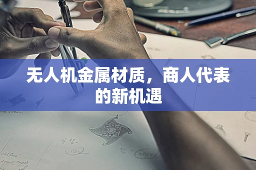 无人机金属材质，商人代表的新机遇