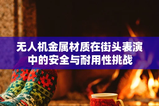 无人机金属材质在街头表演中的安全与耐用性挑战
