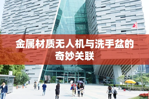 金属材质无人机与洗手盆的奇妙关联