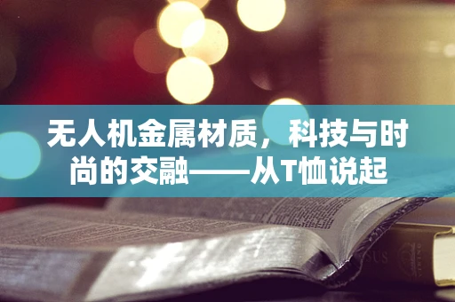 无人机金属材质，科技与时尚的交融——从T恤说起