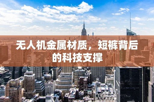 无人机金属材质，短裤背后的科技支撑