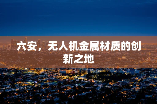 六安，无人机金属材质的创新之地