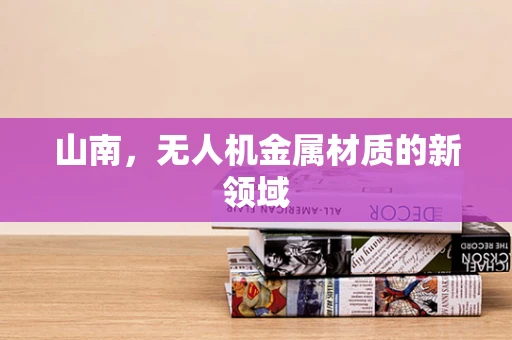 山南，无人机金属材质的新领域