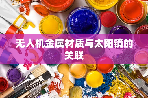 无人机金属材质与太阳镜的关联