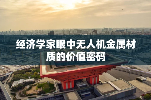 经济学家眼中无人机金属材质的价值密码