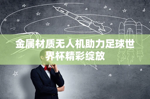 金属材质无人机助力足球世界杯精彩绽放