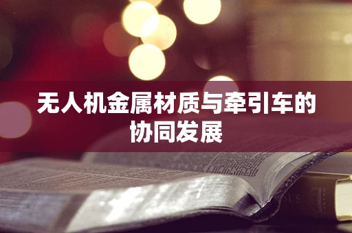 无人机金属材质与牵引车的协同发展