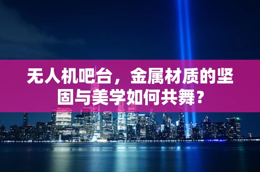 无人机吧台，金属材质的坚固与美学如何共舞？