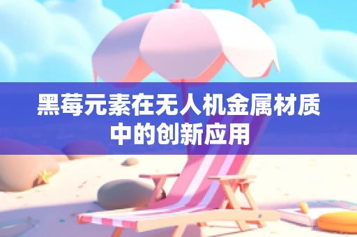 黑莓元素在无人机金属材质中的创新应用