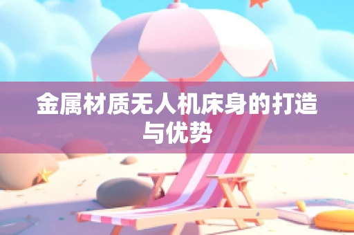 金属材质无人机床身的打造与优势