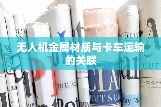 无人机金属材质与卡车运输的关联