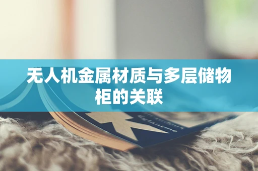 无人机金属材质与多层储物柜的关联