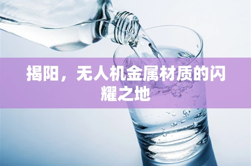 揭阳，无人机金属材质的闪耀之地