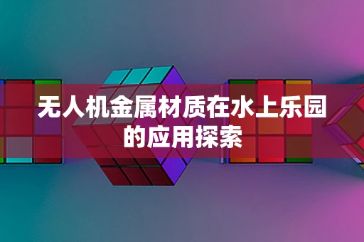 无人机金属材质在水上乐园的应用探索
