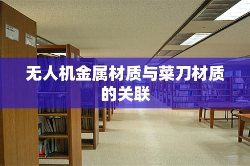 无人机金属材质与菜刀材质的关联