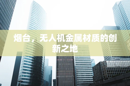 烟台，无人机金属材质的创新之地