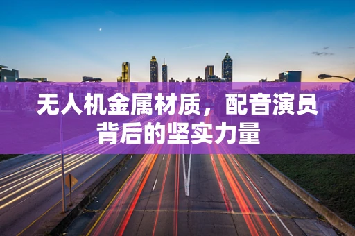 无人机金属材质，配音演员背后的坚实力量