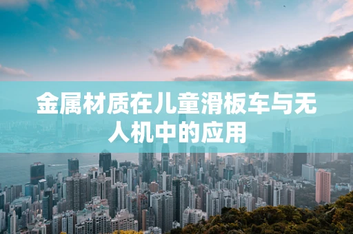 金属材质在儿童滑板车与无人机中的应用