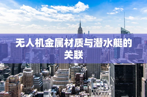 无人机金属材质与潜水艇的关联