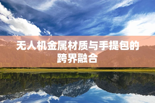 无人机金属材质与手提包的跨界融合