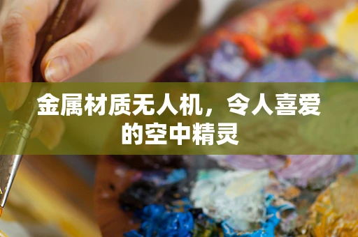 金属材质无人机，令人喜爱的空中精灵