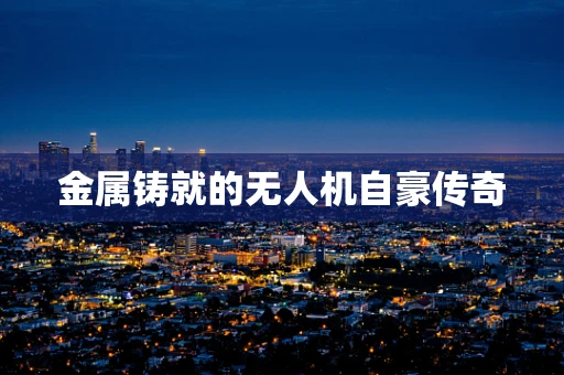 金属铸就的无人机自豪传奇