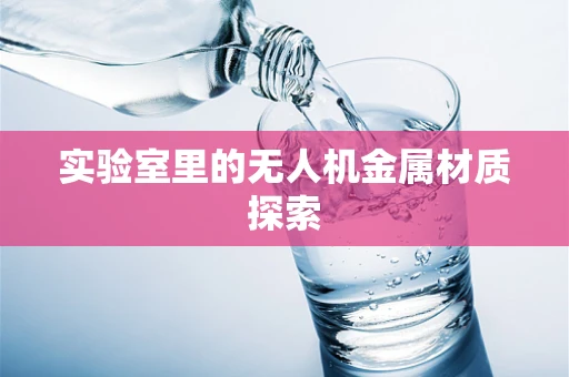 实验室里的无人机金属材质探索