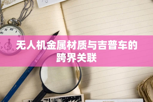 无人机金属材质与吉普车的跨界关联