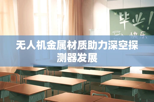 无人机金属材质助力深空探测器发展