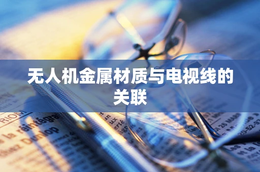 无人机金属材质与电视线的关联
