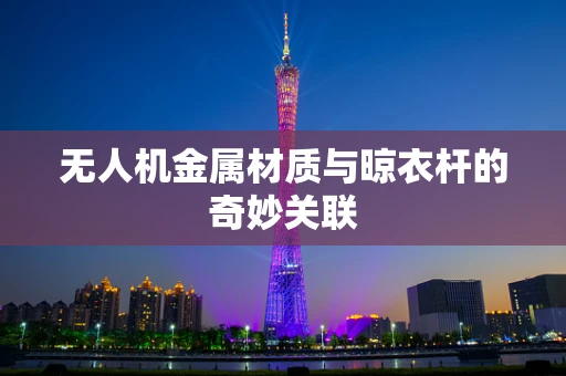 无人机金属材质与晾衣杆的奇妙关联