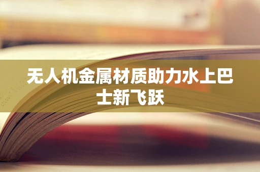 无人机金属材质助力水上巴士新飞跃