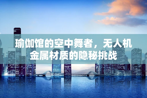 瑜伽馆的空中舞者，无人机金属材质的隐秘挑战